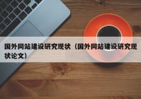 國(guó)外網(wǎng)站建設(shè)研究現(xiàn)狀（國(guó)外網(wǎng)站建設(shè)研究現(xiàn)狀論文）